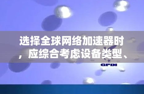 选择全球网络加速器时,应综合考虑设备类型、网络情况、设备需求、用户偏好、评价和功能需求。以下是一个详细的步骤指南 选择全球网络加速器时,应综合考虑设备类型、网络情况、设备需求、用户偏好、评价和功能需求。以下是一个详细的步骤指南