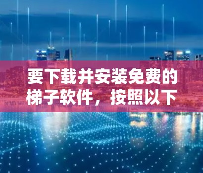 要下载并安装免费的梯子软件,按照以下步骤进行 要下载并安装免费的梯子软件,按照以下步骤进行