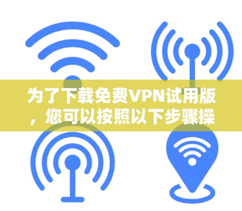 为了下载免费VPN试用版,您可以按照以下步骤操作 为了下载免费VPN试用版,您可以按照以下步骤操作