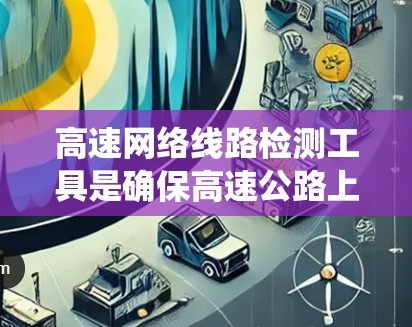 高速网络线路检测工具是确保高速公路上网络设备正常运行的重要手段,主要包括软件工具、硬件设备和自动化监控系统。以下是这些工具的详细介绍 高速网络线路检测工具是确保高速公路上网络设备正常运行的重要手段,主要包括软件工具、硬件设备和自动化监控系统。以下是这些工具的详细介绍