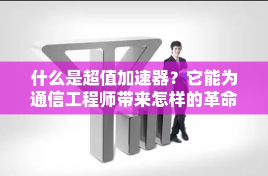 什么是超值加速器?它能为通信工程师带来怎样的革命性改变? 什么是超值加速器?它能为通信工程师带来怎样的革命性改变?
