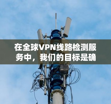 在全球VPN线路检测服务中,我们的目标是确保用户连接到安全可靠的网络环境,避免被非法下载或安装恶意软件。以下是对该主题的系统总结和理解 在全球VPN线路检测服务中,我们的目标是确保用户连接到安全可靠的网络环境,避免被非法下载或安装恶意软件。以下是对该主题的系统总结和理解