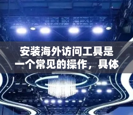 安装海外访问工具是一个常见的操作，具体步骤可能会因设备和平台而异。以下是一些通用的安装指南，您可以根据自己的设备选择相应的路径