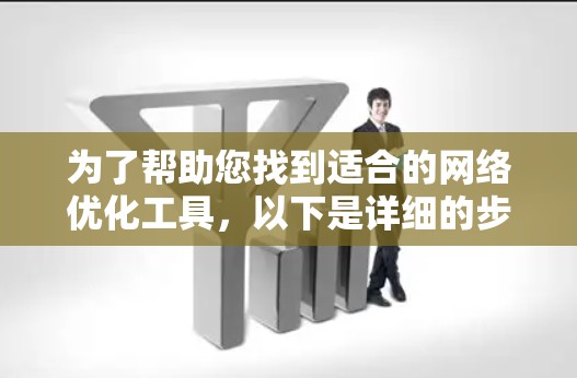 为了帮助您找到适合的网络优化工具,以下是详细的步骤指南 为了帮助您找到适合的网络优化工具,以下是详细的步骤指南
