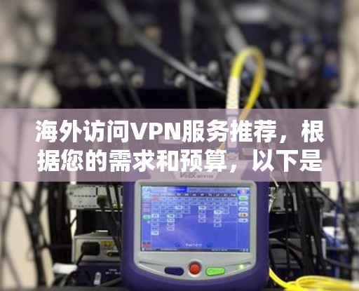 海外访问VPN服务推荐,根据您的需求和预算,以下是几个推荐的类型和软件 海外访问VPN服务推荐,根据您的需求和预算,以下是几个推荐的类型和软件