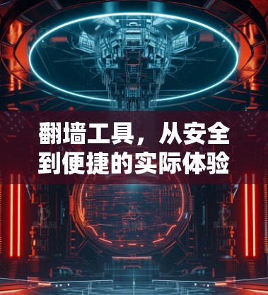 翻墙工具,从安全到便捷的实际体验分享 翻墙工具,从安全到便捷的实际体验分享