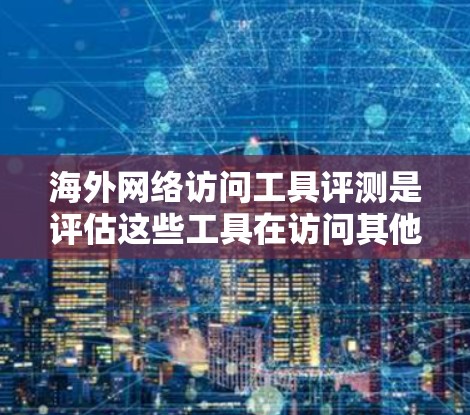 海外网络访问工具评测是评估这些工具在访问其他国家网站时的表现和性能。以下是一篇针对海外网络访问工具的评测文章,旨在帮助用户了解和选择适合自己的工具 海外网络访问工具评测是评估这些工具在访问其他国家网站时的表现和性能。以下是一篇针对海外网络访问工具的评测文章,旨在帮助用户了解和选择适合自己的工具