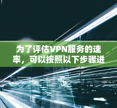 为了评估VPN服务的速率,可以按照以下步骤进行测试 为了评估VPN服务的速率,可以按照以下步骤进行测试