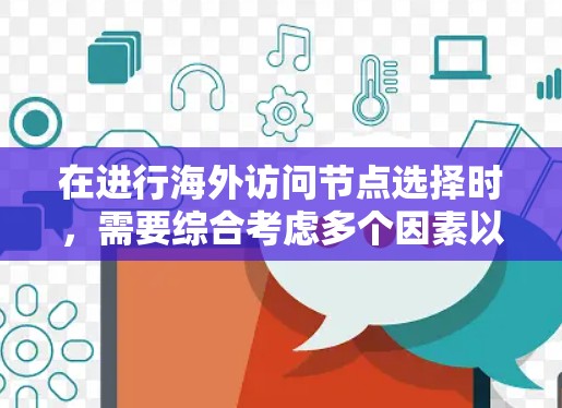 在进行海外访问节点选择时,需要综合考虑多个因素以确保安全、高效和可靠。以下是一些关键步骤和方法 在进行海外访问节点选择时,需要综合考虑多个因素以确保安全、高效和可靠。以下是一些关键步骤和方法