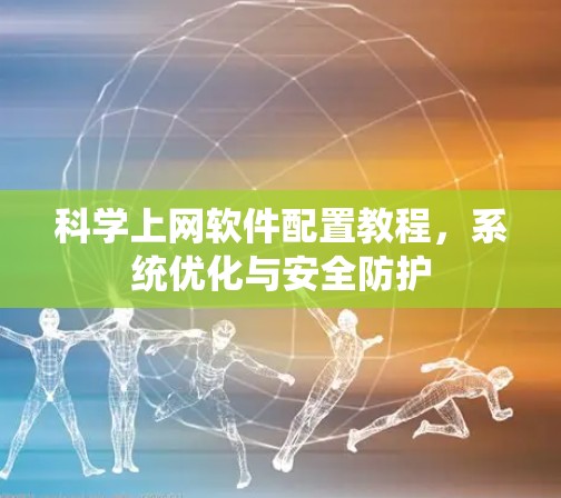 科学上网软件配置教程,系统优化与安全防护 科学上网软件配置教程,系统优化与安全防护