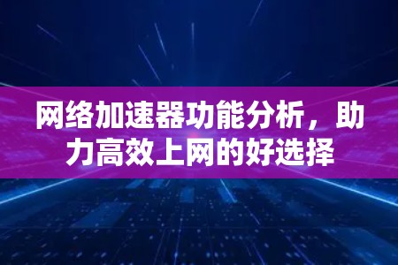 网络加速器功能分析，助力高效上网的好选择