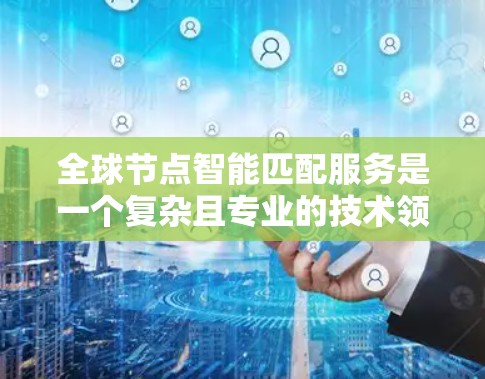 全球节点智能匹配服务是一个复杂且专业的技术领域,涵盖了数据存储、智能匹配算法、云服务和应用开发等多个方面。以下是一个逐步的学习和理解计划 全球节点智能匹配服务是一个复杂且专业的技术领域,涵盖了数据存储、智能匹配算法、云服务和应用开发等多个方面。以下是一个逐步的学习和理解计划