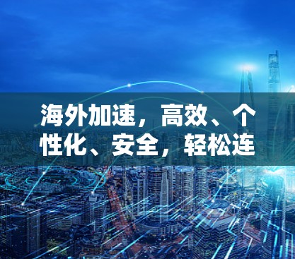 海外加速，高效、个性化、安全，轻松连接互联网