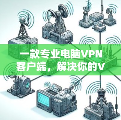 一款专业电脑VPN客户端,解决你的VPN问题 一款专业电脑VPN客户端,解决你的VPN问题