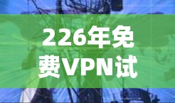 226年免费VPN试用活动是一个尚未公开的信息点,因此需要通过以下方式找到相关信息 226年免费VPN试用活动是一个尚未公开的信息点,因此需要通过以下方式找到相关信息