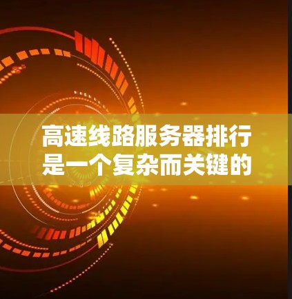 高速线路服务器排行是一个复杂而关键的服务器管理任务,涉及多个维度的数据分析和排序。以下是对该问题的详细解决方案 高速线路服务器排行是一个复杂而关键的服务器管理任务,涉及多个维度的数据分析和排序。以下是对该问题的详细解决方案