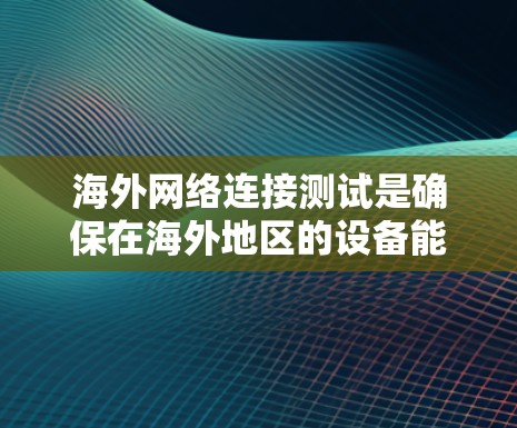海外网络连接测试是确保在海外地区的设备能够正常连接和通信的重要步骤。以下是对该问题的详细解答 海外网络连接测试是确保在海外地区的设备能够正常连接和通信的重要步骤。以下是对该问题的详细解答