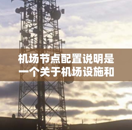 机场节点配置说明是一个关于机场设施和设备的配置指南,通常包括节点的位置、编号、连接方式、设备类型、维护信息以及维护人员等信息。以下是机场节点配置的常见内容和步骤说明 机场节点配置说明是一个关于机场设施和设备的配置指南,通常包括节点的位置、编号、连接方式、设备类型、维护信息以及维护人员等信息。以下是机场节点配置的常见内容和步骤说明