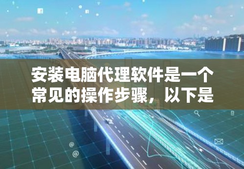 安装电脑代理软件是一个常见的操作步骤,以下是详细的步骤指南 安装电脑代理软件是一个常见的操作步骤,以下是详细的步骤指南