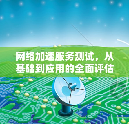 网络加速服务测试,从基础到应用的全面评估 网络加速服务测试,从基础到应用的全面评估