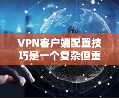 VPN客户端配置技巧是一个复杂但重要的过程,需要仔细准备和执行。以下是对VPN客户端配置的详细指南,涵盖主要步骤和注意事项 VPN客户端配置技巧是一个复杂但重要的过程,需要仔细准备和执行。以下是对VPN客户端配置的详细指南,涵盖主要步骤和注意事项