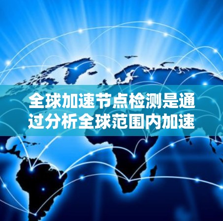 全球加速节点检测是通过分析全球范围内加速节点的性能和分布情况，以确定哪些节点最有效率，从而优化加速节点的使用。以下是对该问题的详细分析和解决方案
