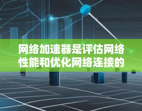 网络加速器是评估网络性能和优化网络连接的工具，其功能多样，涵盖了速度测试、带宽测试、稳定性测试等。以下是详细的步骤和建议