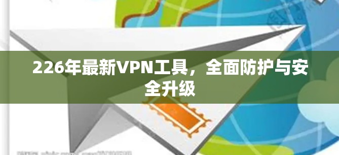 226年最新VPN工具,全面防护与安全升级 226年最新VPN工具,全面防护与安全升级