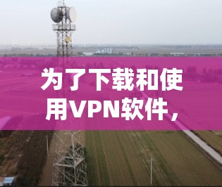 为了下载和使用VPN软件,以下是一个清晰的步骤指南 为了下载和使用VPN软件,以下是一个清晰的步骤指南