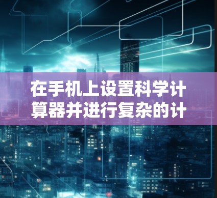 在手机上设置科学计算器并进行复杂的计算,可以按照以下步骤进行 在手机上设置科学计算器并进行复杂的计算,可以按照以下步骤进行