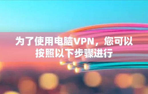 为了使用电脑VPN,您可以按照以下步骤进行 为了使用电脑VPN,您可以按照以下步骤进行