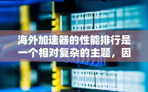 海外加速器的性能排行是一个相对复杂的主题,因为不同的加速器有不同的功能、价格和用户评价。以下是一些常见的海外加速器及其性能特点 海外加速器的性能排行是一个相对复杂的主题,因为不同的加速器有不同的功能、价格和用户评价。以下是一些常见的海外加速器及其性能特点