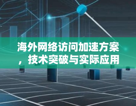 海外网络访问加速方案,技术突破与实际应用 海外网络访问加速方案,技术突破与实际应用