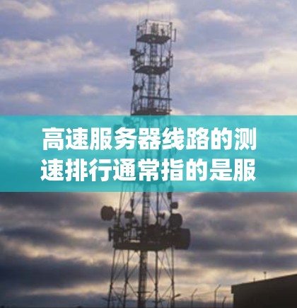 高速服务器线路的测速排行通常指的是服务器的带宽(MegaSpeed)即连接速度。以下是常见的MegaSpeed等级及其排名 高速服务器线路的测速排行通常指的是服务器的带宽(MegaSpeed)即连接速度。以下是常见的MegaSpeed等级及其排名