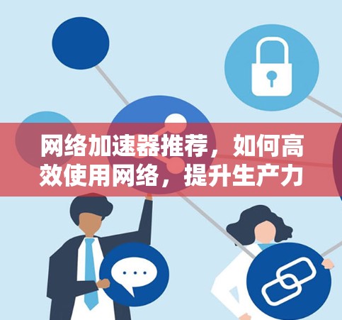 网络加速器推荐,如何高效使用网络,提升生产力? 网络加速器推荐,如何高效使用网络,提升生产力?
