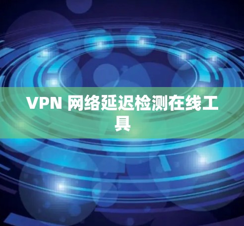 VPN 网络延迟检测在线工具