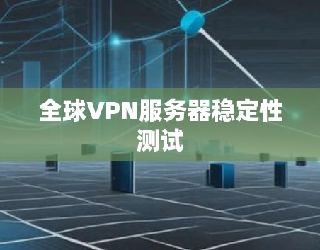 全球VPN服务器稳定性测试 全球VPN服务器稳定性测试
