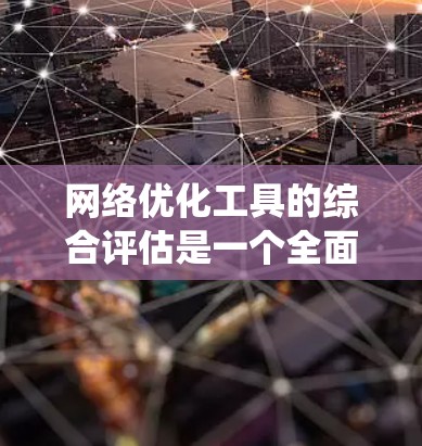 网络优化工具的综合评估是一个全面且系统的过程,旨在帮助用户选择最适合他们需求的工具。以下是对这一评估过程的详细总结 网络优化工具的综合评估是一个全面且系统的过程,旨在帮助用户选择最适合他们需求的工具。以下是对这一评估过程的详细总结