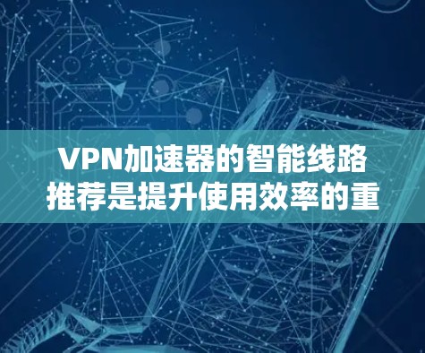 VPN加速器的智能线路推荐是提升使用效率的重要功能，它通过分析实时数据动态调整流量分配，确保用户能够更快地连接到目标服务器。以下是一些常见的智能线路推荐平台，供您参考