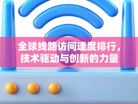 全球线路访问速度排行，技术驱动与创新的力量