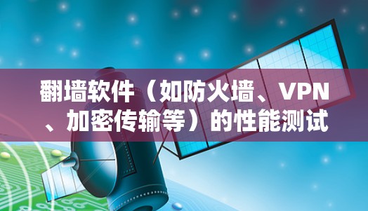 翻墙软件(如防火墙、VPN、加密传输等)的性能测试分析是一个复杂而全面的工作,涉及多个性能指标和因素。以下是对翻墙软件性能测试分析的详细总结和建议 翻墙软件(如防火墙、VPN、加密传输等)的性能测试分析是一个复杂而全面的工作,涉及多个性能指标和因素。以下是对翻墙软件性能测试分析的详细总结和建议