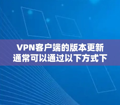 VPN客户端的版本更新通常可以通过以下方式下载和安装 VPN客户端的版本更新通常可以通过以下方式下载和安装