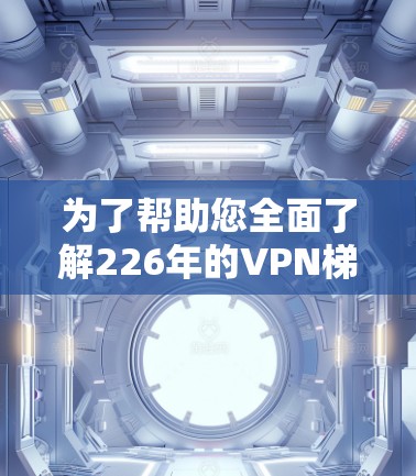为了帮助您全面了解226年的VPN梯子工具,以下是一个结构化的总结,涵盖关键点和建议 为了帮助您全面了解226年的VPN梯子工具,以下是一个结构化的总结,涵盖关键点和建议