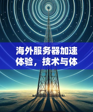 海外服务器加速体验,技术与体验的平衡 海外服务器加速体验,技术与体验的平衡
