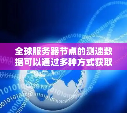 全球服务器节点的测速数据可以通过多种方式获取,包括第三方测试服务、服务器测试平台、以及服务器企业的内部数据。以下是一些常见的方法和信息 全球服务器节点的测速数据可以通过多种方式获取,包括第三方测试服务、服务器测试平台、以及服务器企业的内部数据。以下是一些常见的方法和信息