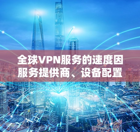 全球VPN服务的速度因服务提供商、设备配置、技术协议以及用户个人选择而异。以下是一些全球VPN服务的速度排行，供参考