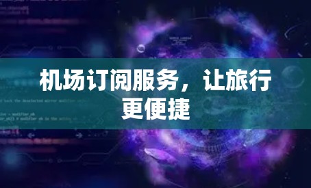机场订阅服务,让旅行更便捷 机场订阅服务,让旅行更便捷