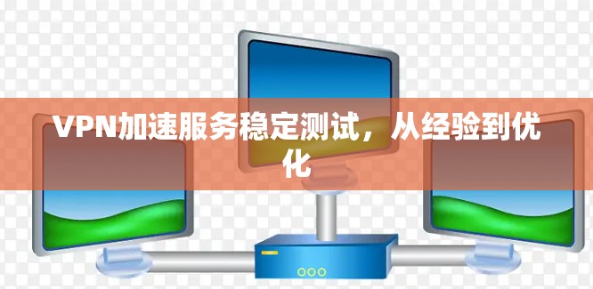VPN加速服务稳定测试,从经验到优化 VPN加速服务稳定测试,从经验到优化