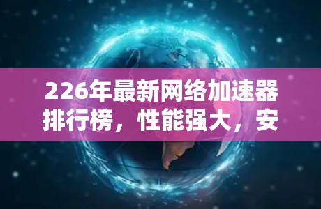 226年最新网络加速器排行榜,性能强大,安全无忧,体验更流畅 226年最新网络加速器排行榜,性能强大,安全无忧,体验更流畅