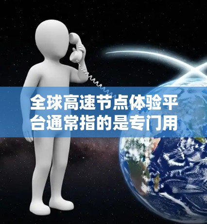全球高速节点体验平台通常指的是专门用于测试和优化高速道路车辆性能的平台。以下是一些常见的全球高速节点体验平台及其特点 全球高速节点体验平台通常指的是专门用于测试和优化高速道路车辆性能的平台。以下是一些常见的全球高速节点体验平台及其特点